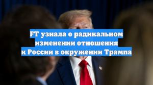 FT узнала о радикальном изменении отношения к России в окружении Трампа