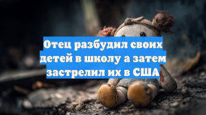 Отец разбудил своих детей в школу а затем застрелил их в США