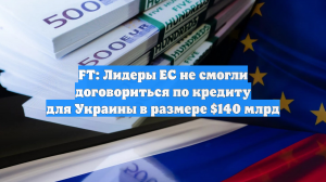 FT: Лидеры ЕС не смогли договориться по кредиту для Украины в размере $140 млрд