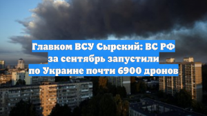 Главком ВСУ Сырский: ВС РФ за сентябрь запустили по Украине почти 6900 дронов