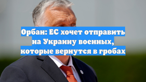 Орбан: ЕС хочет отправить на Украину военных, которые вернутся в гробах