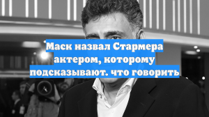 Маск назвал Стармера актером, которому подсказывают. что говорить