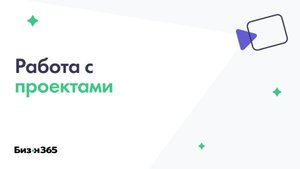 Работа с проектами в сервисе Бизон 365
