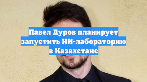 Павел Дуров планирует запустить ИИ-лабораторию в Казахстане
