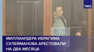 Миллиардера Ибрагима Сулейманова арестовали на два месяца