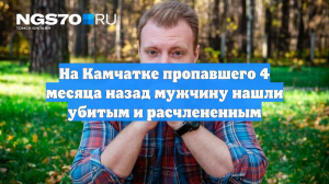 На Камчатке пропавшего 4 месяца назад мужчину нашли убитым и расчлененным