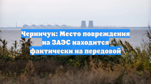 Черничук: Место повреждения на ЗАЭС находится фактически на передовой