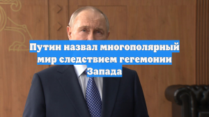 Путин назвал многополярный мир следствием гегемонии Запада