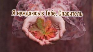Я нуждаюсь в Тебе, Спаситель | стихи христианские