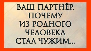 ВАШ ПАРТНЁР.ПОЧЕМУ ИЗ РОДНОГО ЧЕЛОВЕКА СТАЛ ЧУЖИМ...