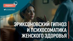 🎧 Подкаст «Эриксоновский гипноз и психосоматика женского здоровья»