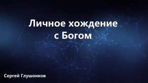 Сергей Глушонков. Проповедь: "Личное хождение с Богом".