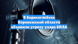 В Борисоглебске Воронежской области объявили угрозу удара БПЛА