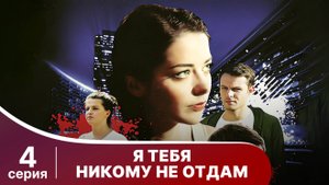 Я тебя никому не отдам. Серия 4. Мелодрама. Смотреть онлайн