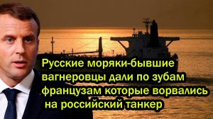 Русские моряки-бывшие вагнеровцы дали по зубам французам которые ворвались на российский танкер