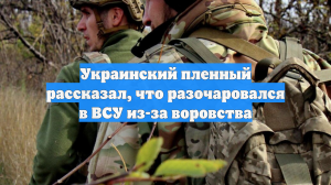 Украинский пленный рассказал, что разочаровался в ВСУ из-за воровства