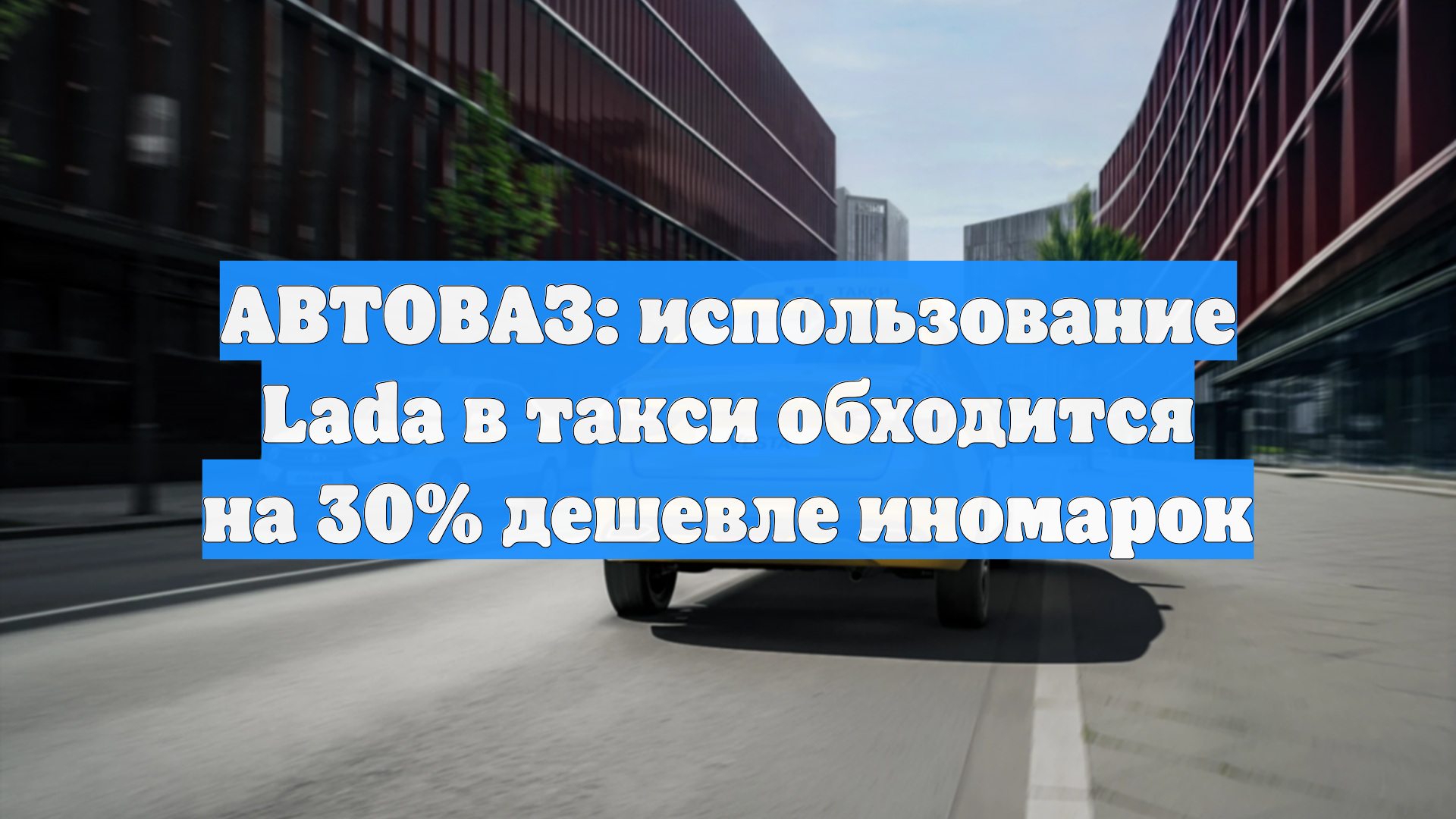 АВТОВАЗ: использование Lada в такси обходится на 30% дешевле иномарок