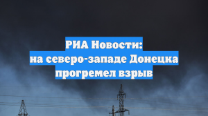 РИА Новости: на северо-западе Донецка прогремел взрыв