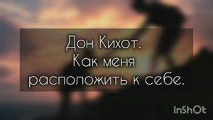 Дон Кихот. Как меня расположить к себе.