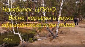 Челябинск, ЦПКиО. Весна, карьеры и звуки африканского там-тама. 2019 г.
