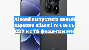 Xiaomi выпустила новый вариант Xiaomi 17 с 16 ГБ ОЗУ и 1 ТБ флэш-памяти