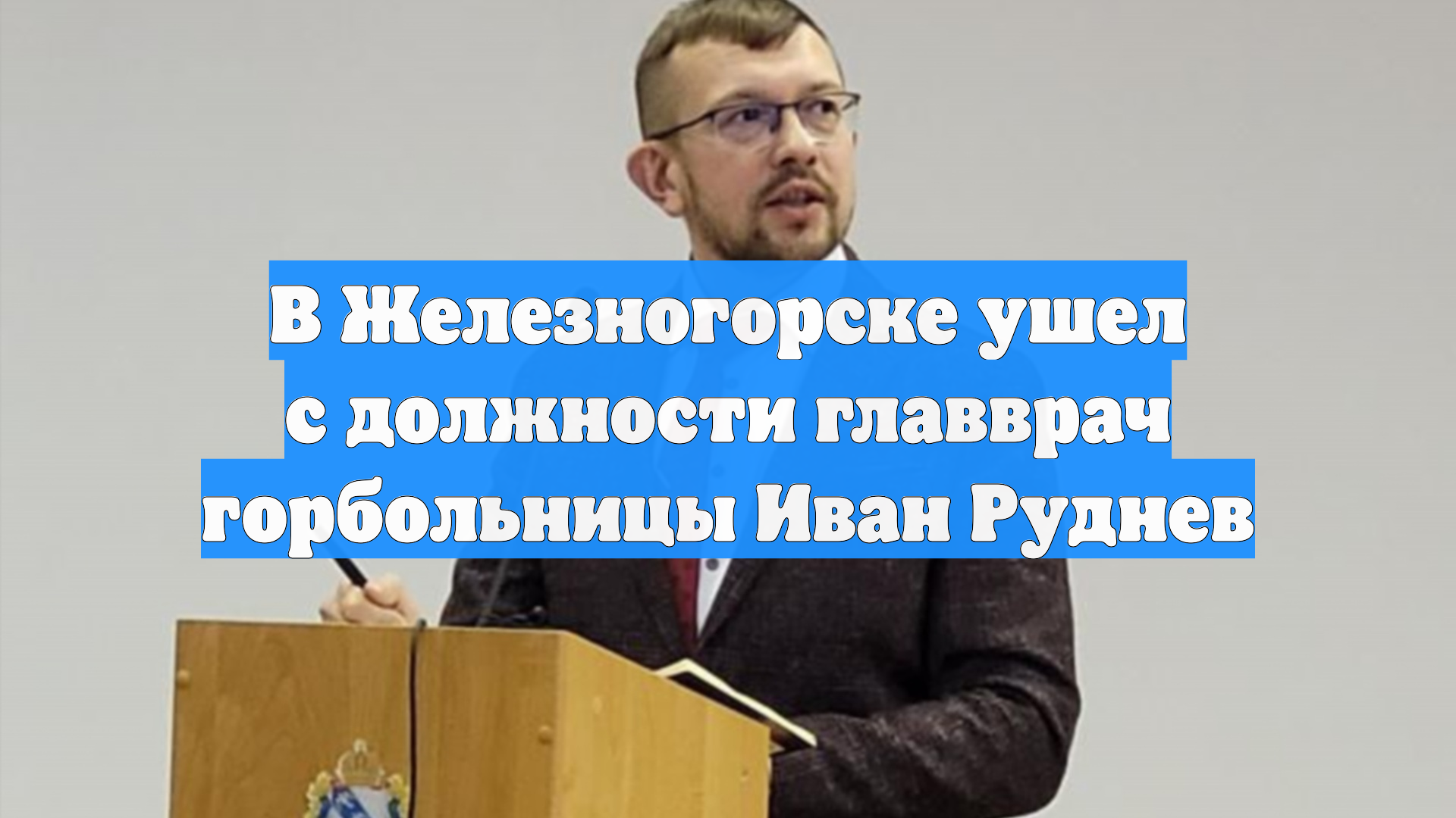 В Железногорске ушел с должности главврач горбольницы Иван Руднев