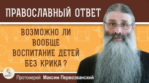 ВОЗМОЖНО ЛИ ВООБЩЕ ВОСПИТАНИЕ ДЕТЕЙ БЕЗ КРИКА ?  Протоиерей Максим Первозванский