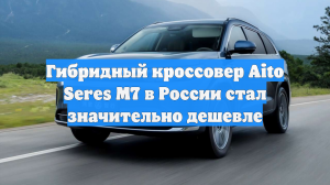 Гибридный кроссовер Aito Seres M7 в России стал значительно дешевле
