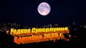 Редкое Суперлуние 6 октября 2025 г.
