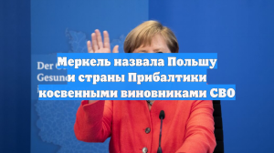 Меркель назвала Польшу и страны Прибалтики косвенными виновниками СВО
