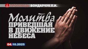 МОЛИТВА, ПРИВЕДШАЯ В ДВИЖЕНИЕ НЕБЕСА. 04.10.2025 г. Проповедь - Бондарчук Л.И.