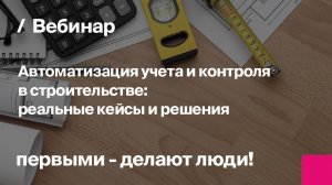 Автоматизация учета и контроля в строительстве: реальные кейсы и решения | Запись вебинара