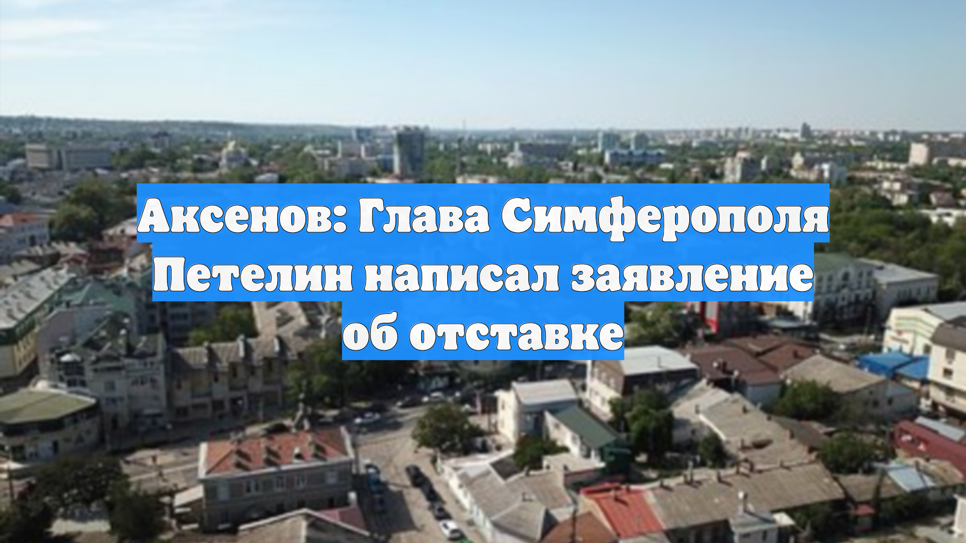 Аксенов: Глава Симферополя Петелин написал заявление об отставке