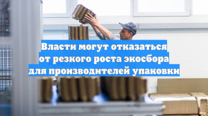 Власти могут отказаться от резкого роста экосбора для производителей упаковки