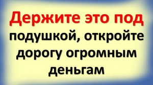 Положите под подушку эту вещь и скажите три слова - деньги пойдут рекой!