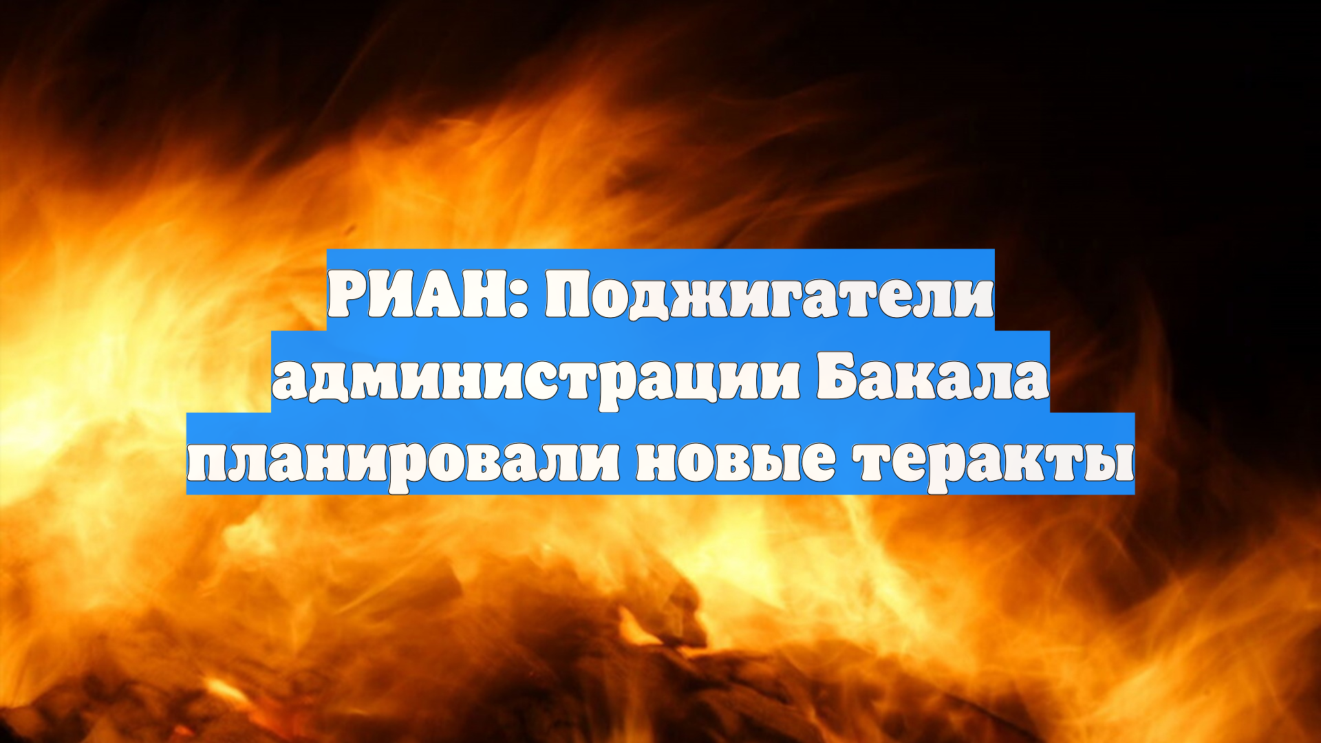РИАН: Поджигатели администрации Бакала планировали новые теракты