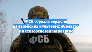 ФСБ сорвала теракты на еврейских культовых объектах в Пятигорске и Красноярске