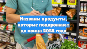 Названы продукты, которые подорожают до конца 2025 года