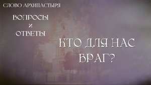Слово Архипастыря. Вопросы и ответы: Кто для нас враг