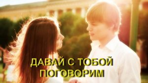 ДАВАЙ С ТОБОЙ ПОГОВОРИМ. ( школьная любовь)