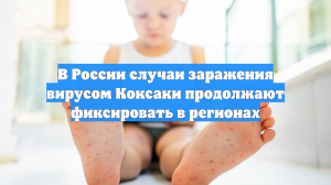 В России случаи заражения вирусом Коксаки продолжают фиксировать в регионах