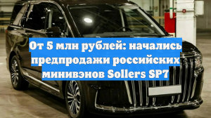 От 5 млн рублей: начались предпродажи российских минивэнов Sollers SP7