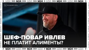 Шеф-повар Ивлев задолжал дочери по алиментам почти 20 млн рублей - Москва 24