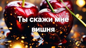 Ты скажи мне вишня