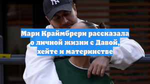 Мари Краймбрери рассказала о личной жизни с Давой, хейте и материнстве