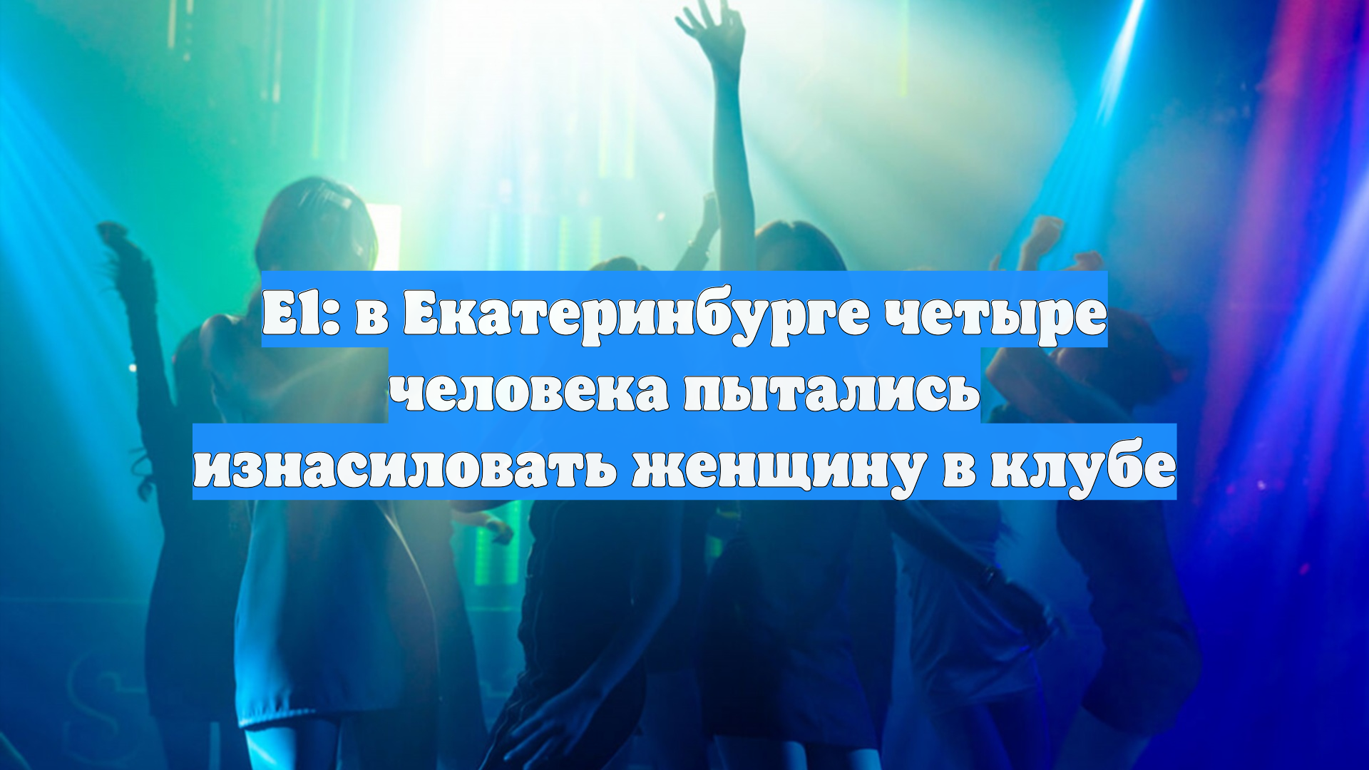 Е1: в Екатеринбурге четыре человека пытались изнасиловать женщину в клубе