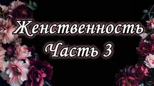 ЖЕНСТВЕННОСТЬ, часть 3