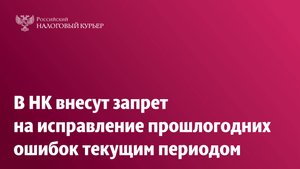 В НК внесут запрет на исправление прошлогодних ошибок текущим периодом