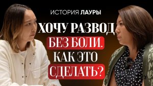 История Лауры. Хочу развод максимально безболезненный для себя. Как это сделать?