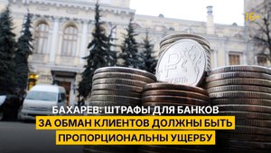 Бахарев: штрафы для банков за обман клиентов должны быть пропорциональны ущербу